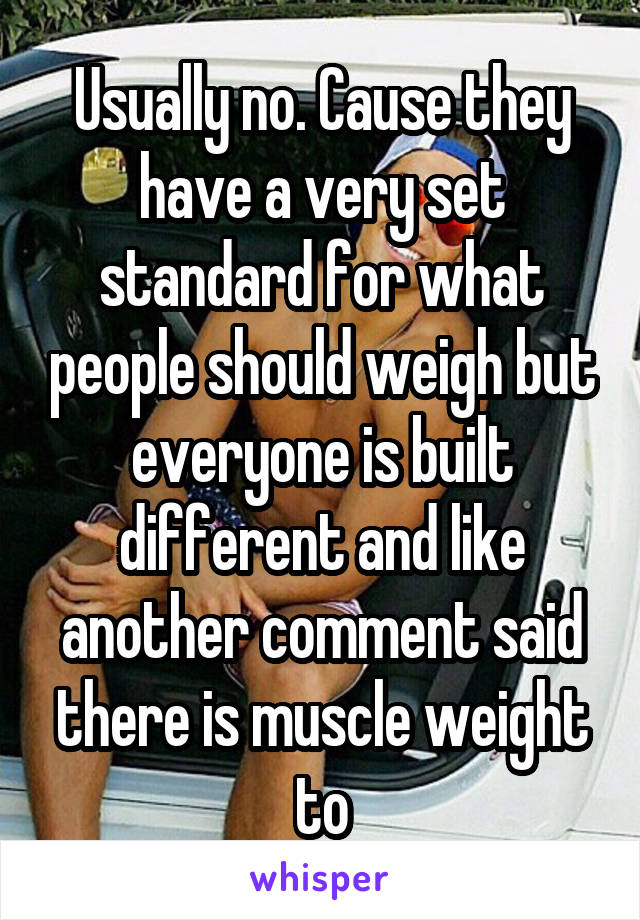 Usually no. Cause they have a very set standard for what people should weigh but everyone is built different and like another comment said there is muscle weight to