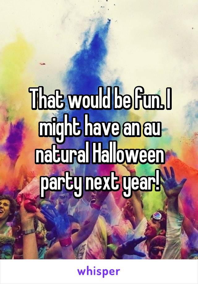 That would be fun. I might have an au natural Halloween party next year!