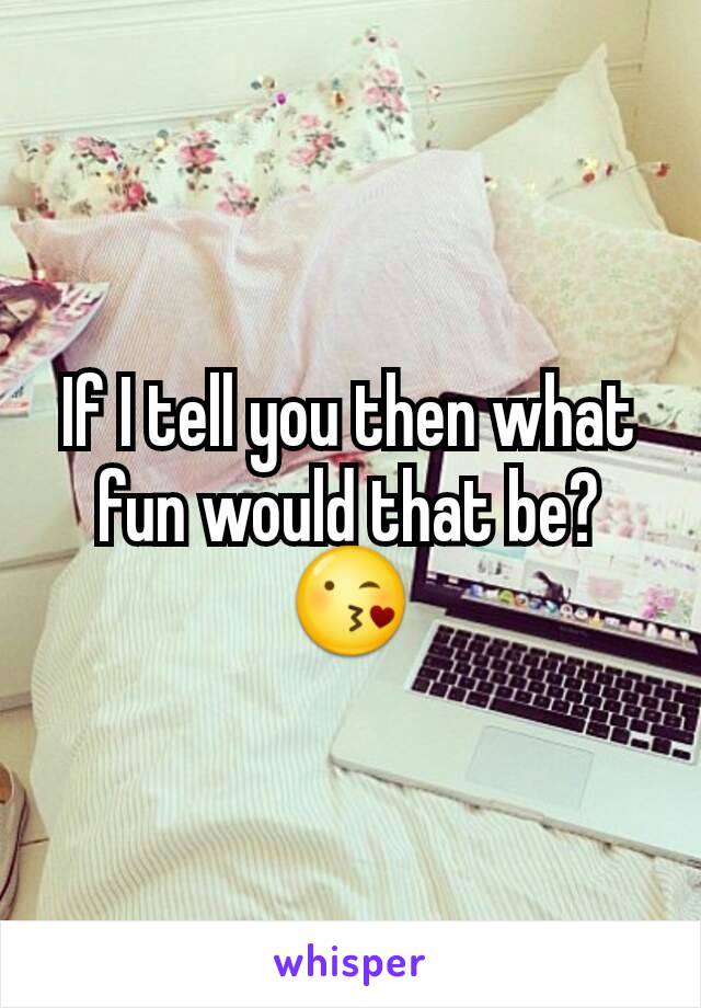 If I tell you then what fun would that be?
😘