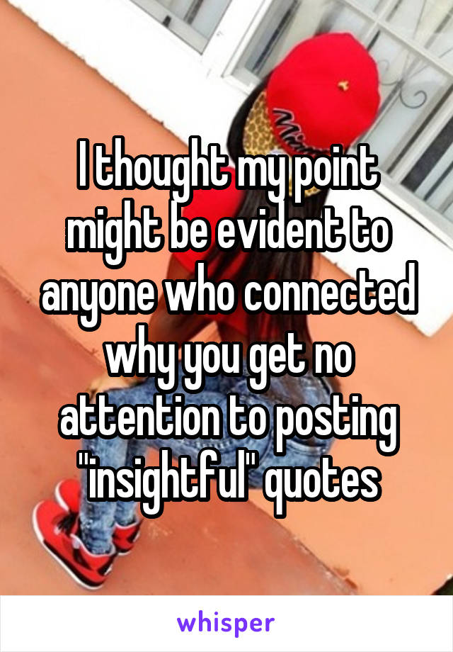 I thought my point might be evident to anyone who connected why you get no attention to posting "insightful" quotes