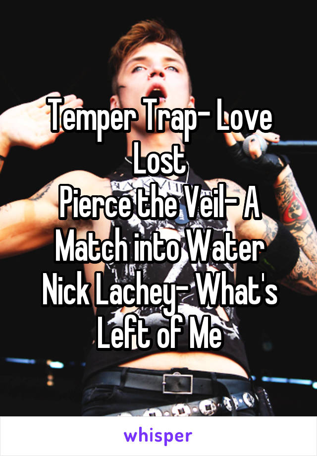 Temper Trap- Love Lost
Pierce the Veil- A Match into Water
Nick Lachey- What's Left of Me