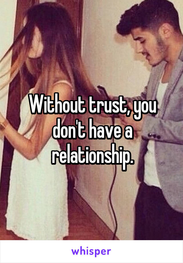 Without trust, you don't have a relationship.