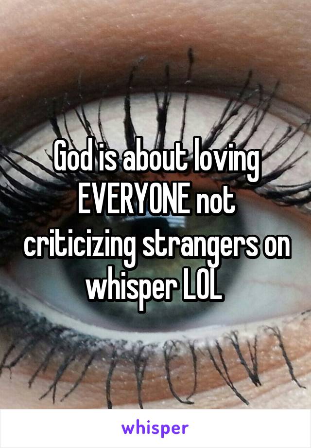 God is about loving EVERYONE not criticizing strangers on whisper LOL 
