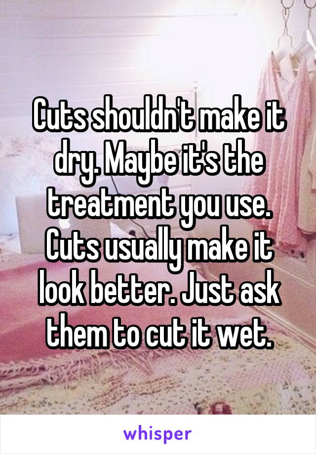 Cuts shouldn't make it dry. Maybe it's the treatment you use. Cuts usually make it look better. Just ask them to cut it wet.