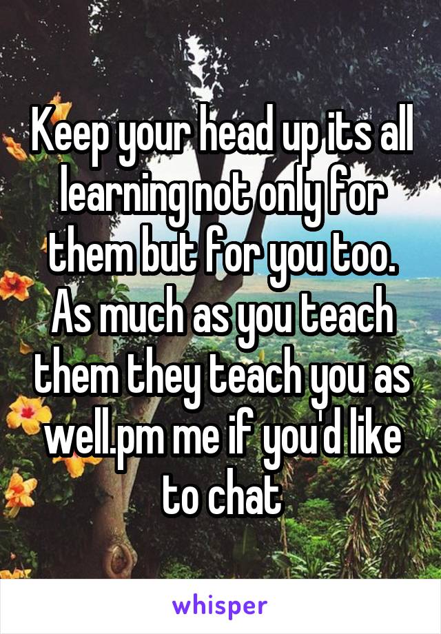 Keep your head up its all learning not only for them but for you too. As much as you teach them they teach you as well.pm me if you'd like to chat
