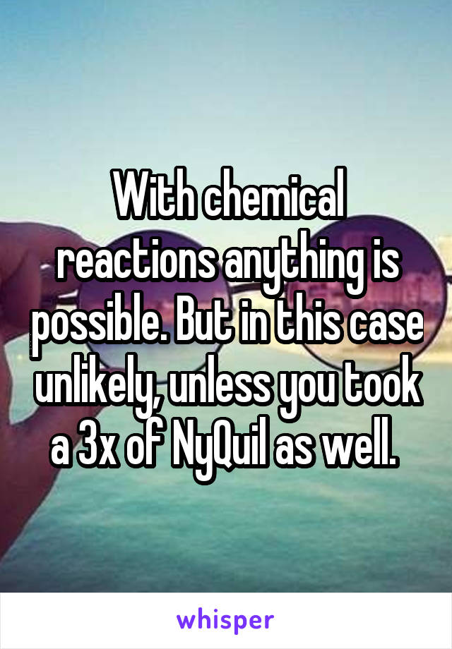 With chemical reactions anything is possible. But in this case unlikely, unless you took a 3x of NyQuil as well. 