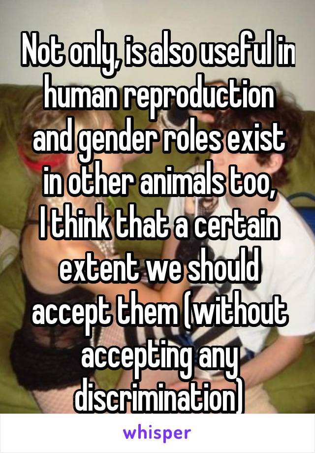 Not only, is also useful in human reproduction and gender roles exist in other animals too,
I think that a certain extent we should accept them (without accepting any discrimination)