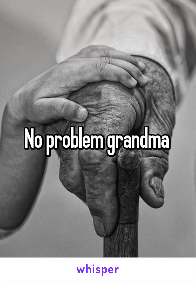No problem grandma 