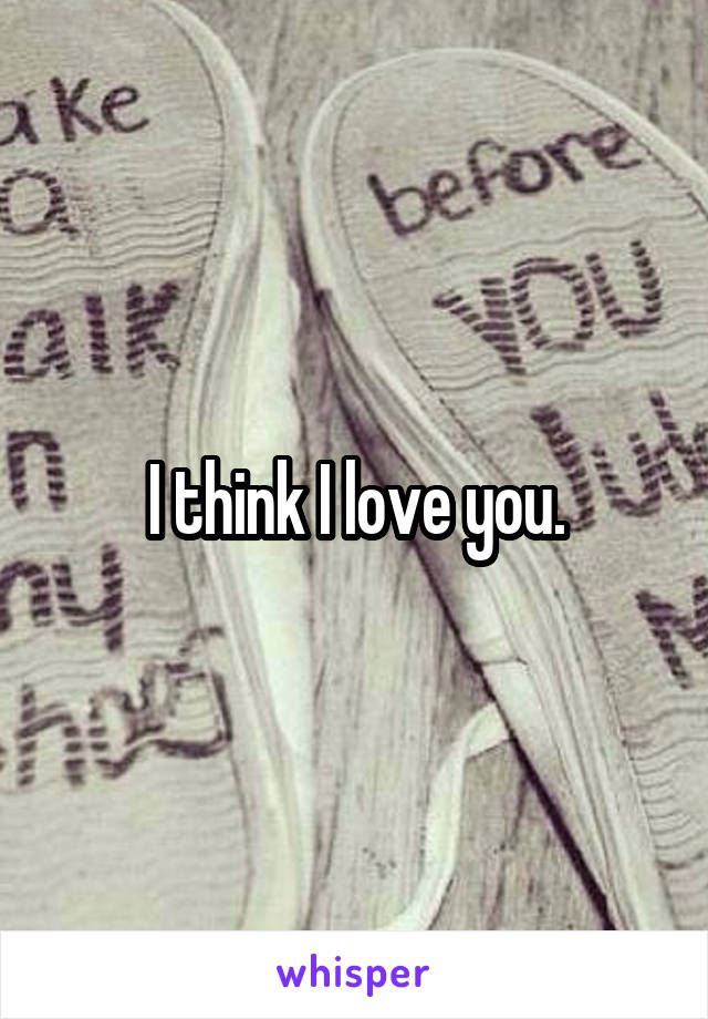 I think I love you.