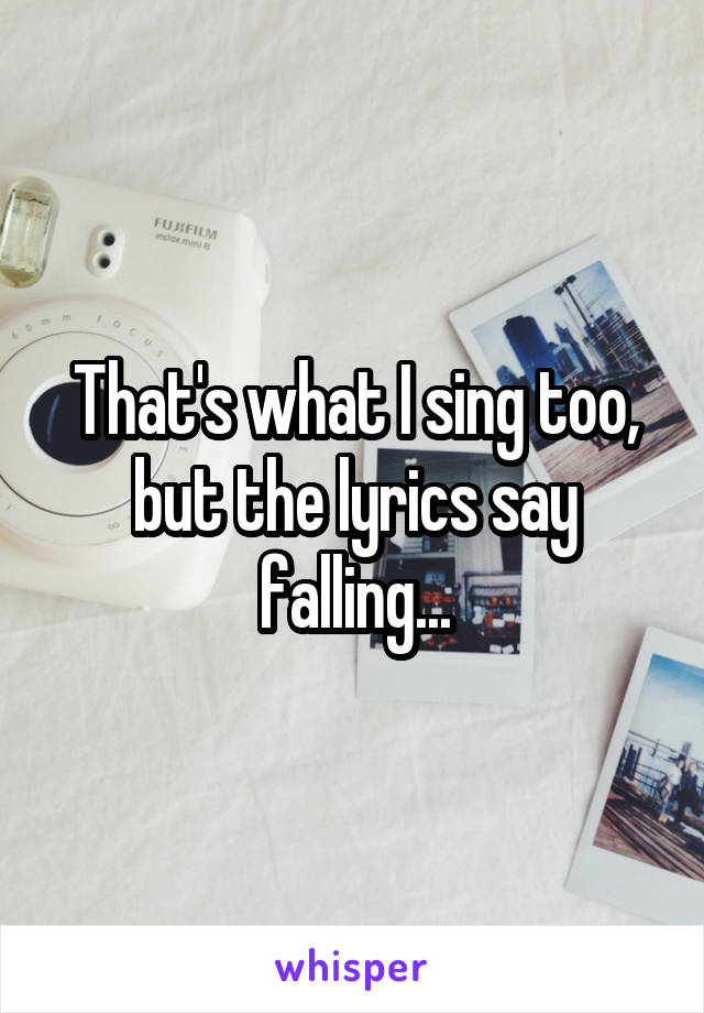That's what I sing too, but the lyrics say falling...