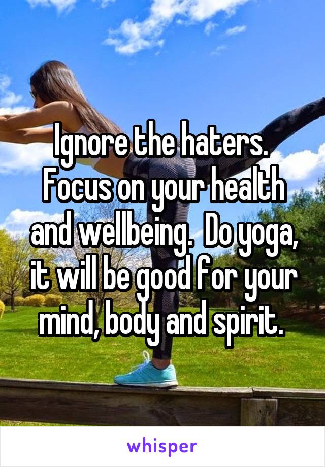 Ignore the haters.  Focus on your health and wellbeing.  Do yoga, it will be good for your mind, body and spirit. 