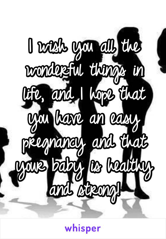 I wish you all the wonderful things in life, and I hope that you have an easy pregnancy and that your baby is healthy and strong!