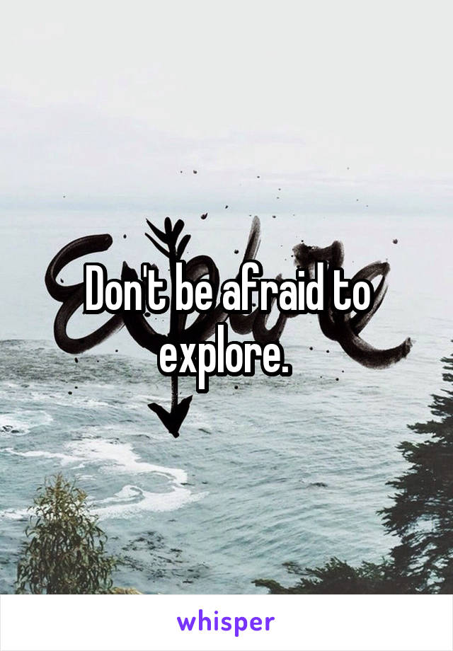 Don't be afraid to explore. 