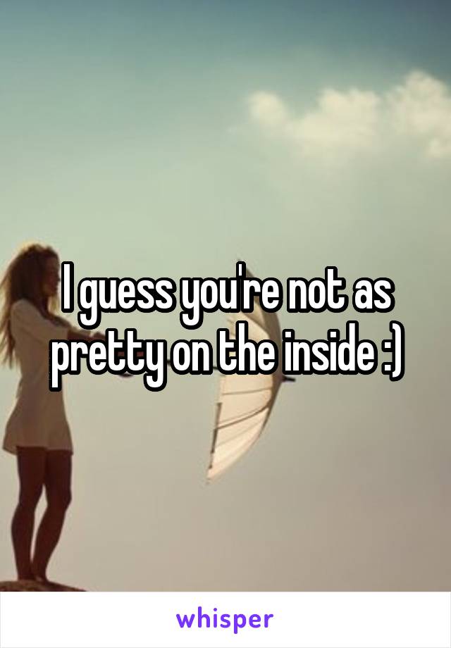 I guess you're not as pretty on the inside :)