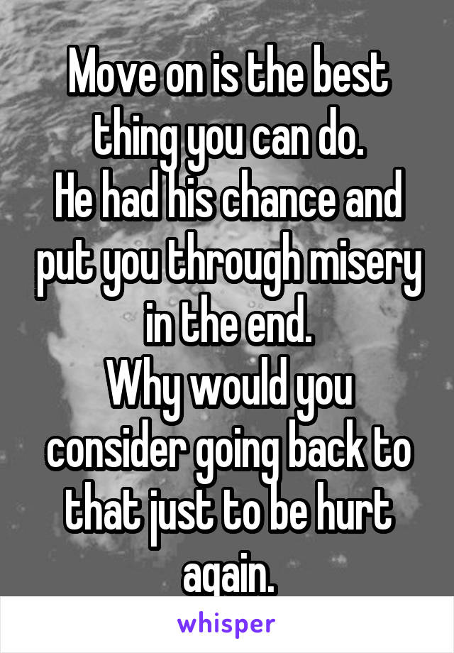 Move on is the best thing you can do.
He had his chance and put you through misery in the end.
Why would you consider going back to that just to be hurt again.