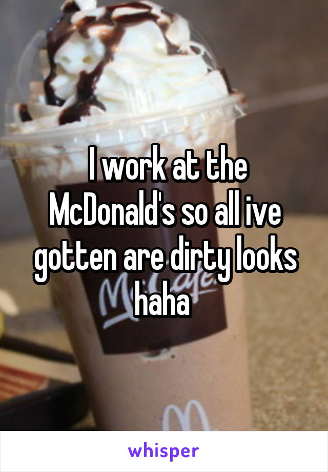  I work at the McDonald's so all ive gotten are dirty looks haha 