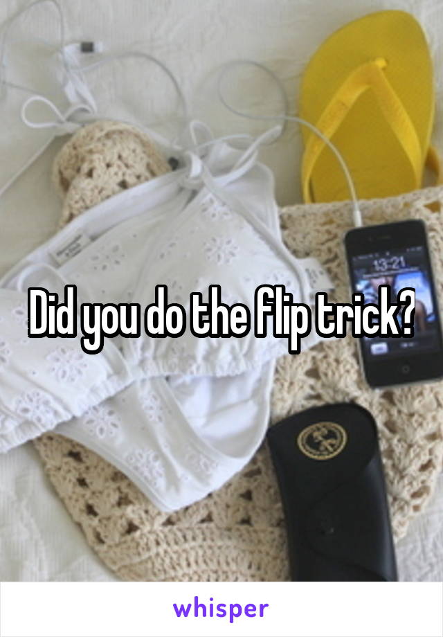Did you do the flip trick?