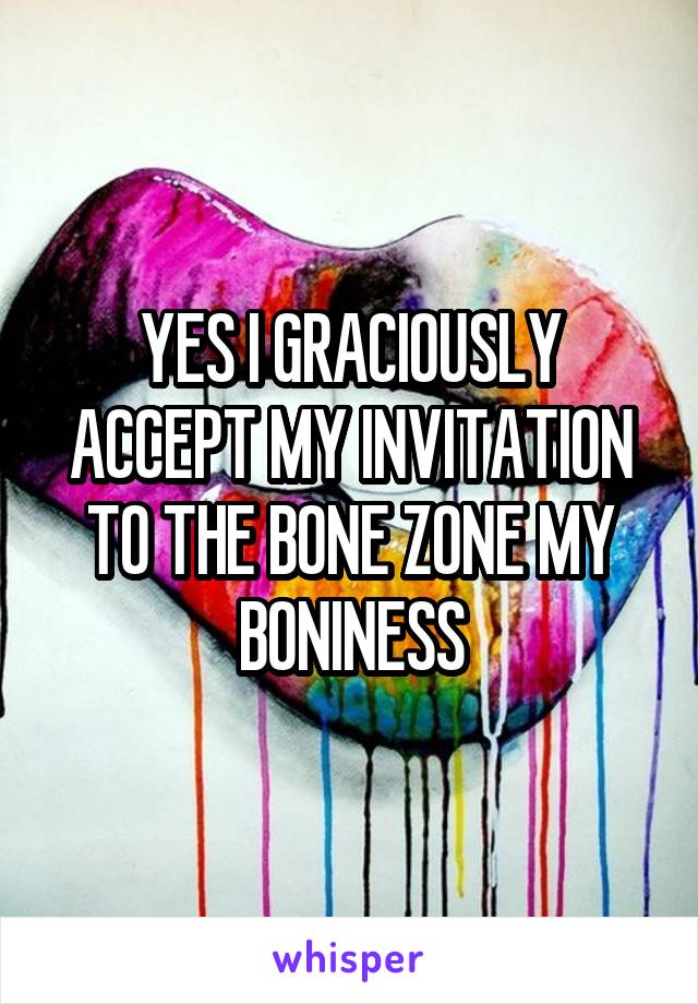 YES I GRACIOUSLY ACCEPT MY INVITATION TO THE BONE ZONE MY BONINESS