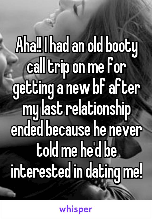 Aha!! I had an old booty call trip on me for getting a new bf after my last relationship ended because he never told me he'd be interested in dating me!