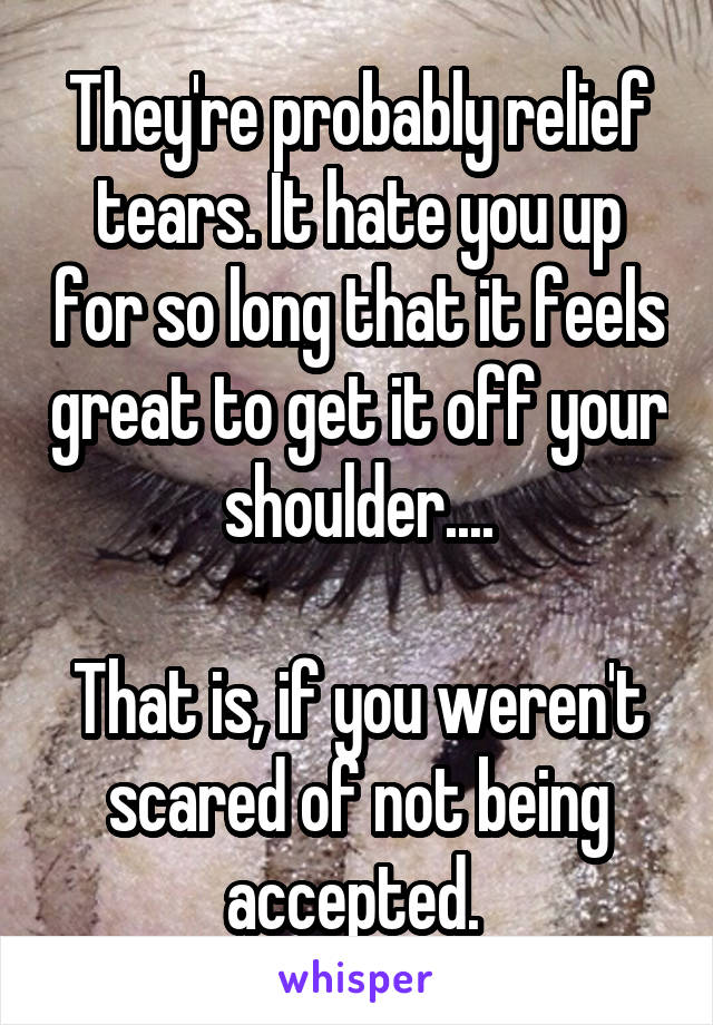They're probably relief tears. It hate you up for so long that it feels great to get it off your shoulder....

That is, if you weren't scared of not being accepted. 