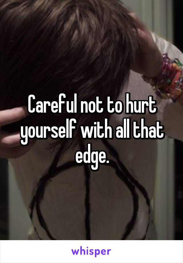Careful not to hurt yourself with all that edge.