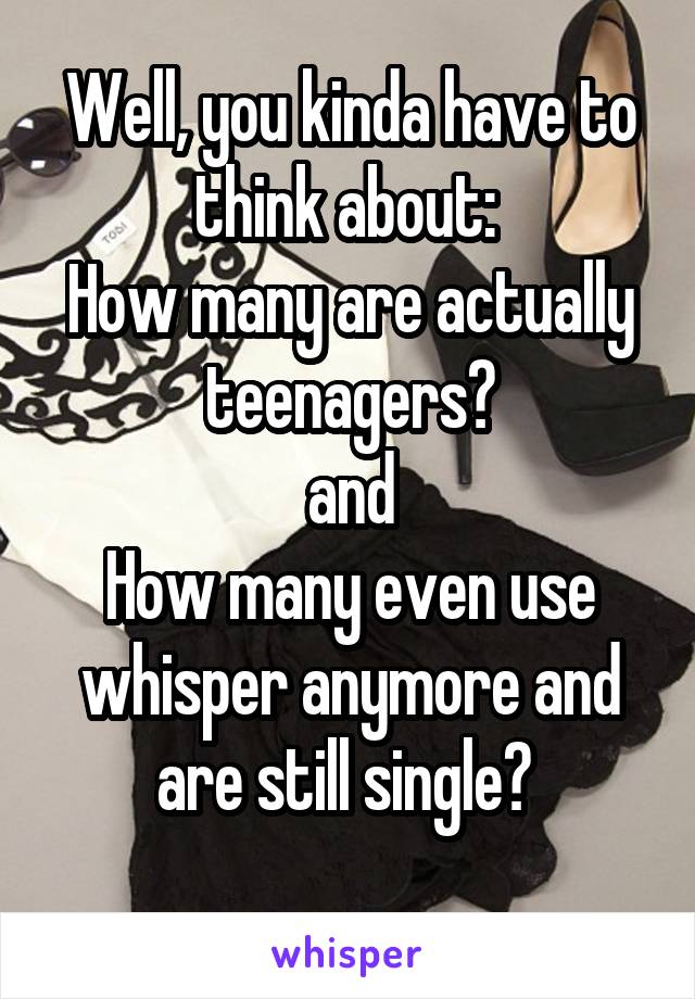 Well, you kinda have to think about: 
How many are actually teenagers?
and
How many even use whisper anymore and are still single? 
