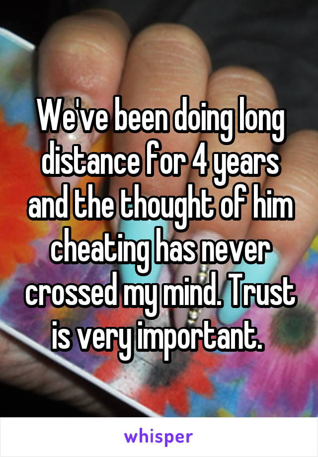 We've been doing long distance for 4 years and the thought of him cheating has never crossed my mind. Trust is very important. 