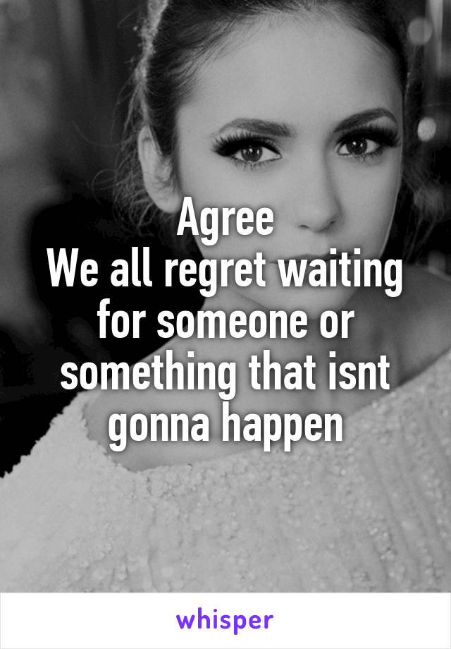 Agree
We all regret waiting for someone or something that isnt gonna happen
