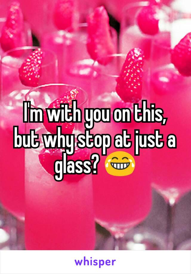 I'm with you on this, but why stop at just a glass? 😂