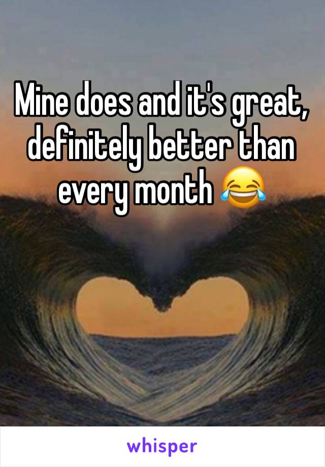 Mine does and it's great, definitely better than every month 😂