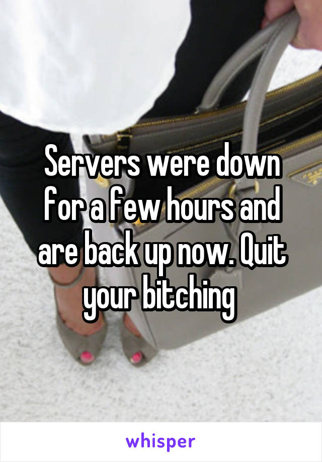 Servers were down for a few hours and are back up now. Quit your bitching 