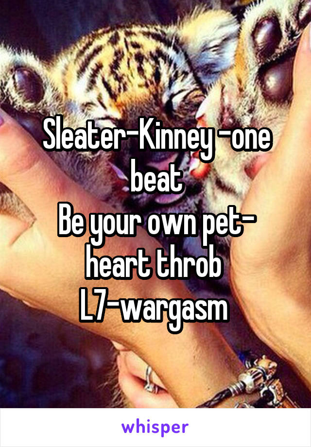 Sleater-Kinney -one beat
Be your own pet- heart throb 
L7-wargasm 