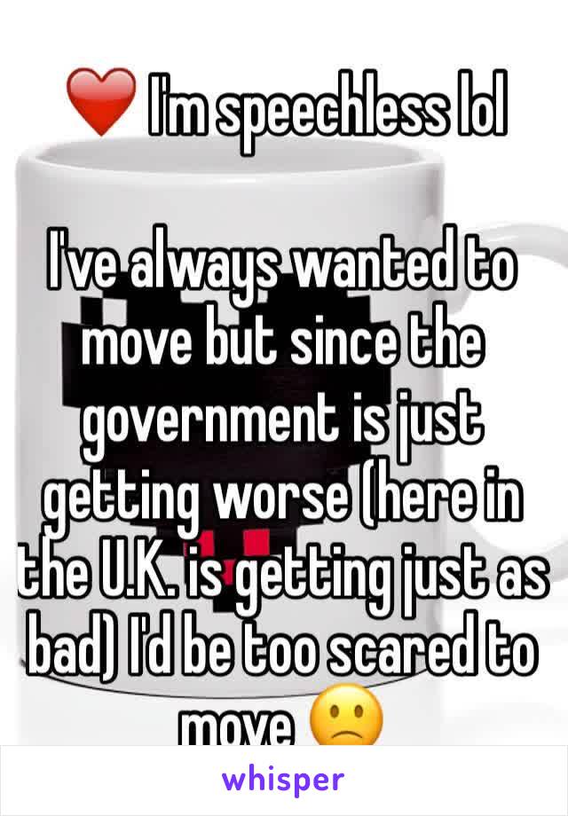 ❤️ I'm speechless lol

I've always wanted to move but since the government is just getting worse (here in the U.K. is getting just as bad) I'd be too scared to move 🙁