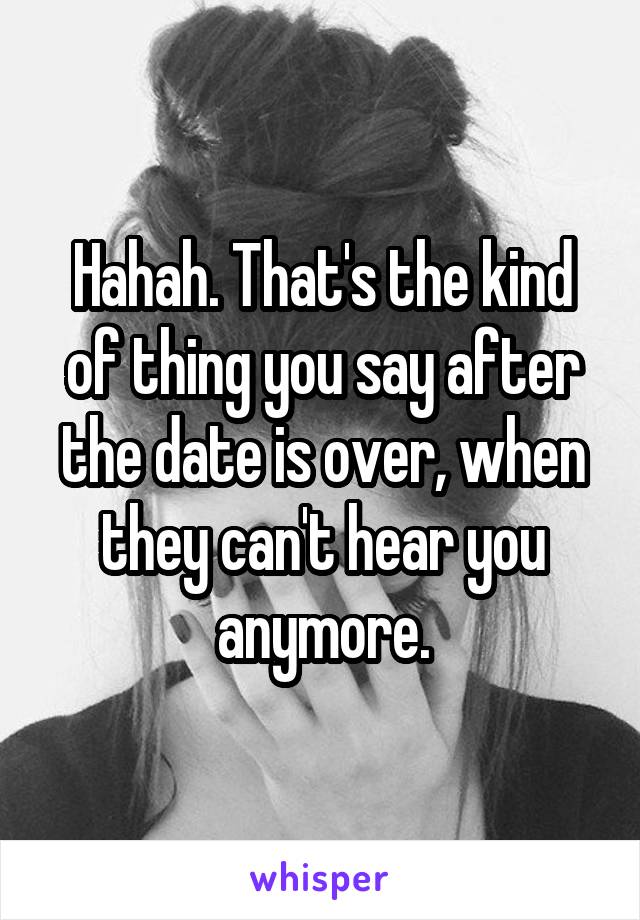 Hahah. That's the kind of thing you say after the date is over, when they can't hear you anymore.
