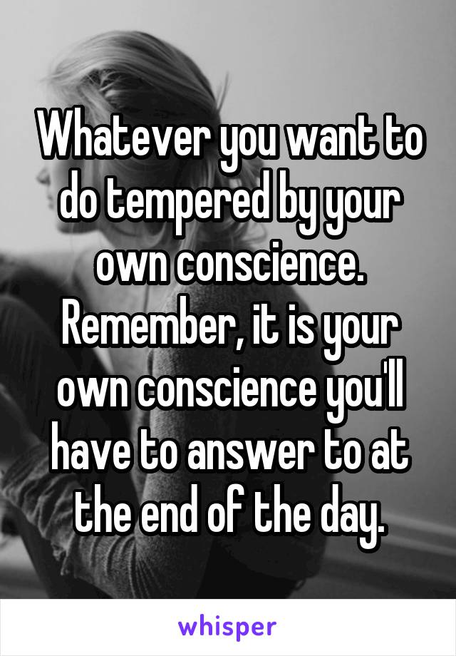 Whatever you want to do tempered by your own conscience. Remember, it is your own conscience you'll have to answer to at the end of the day.