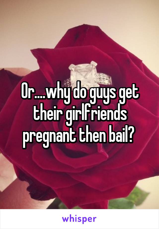 Or....why do guys get their girlfriends pregnant then bail? 