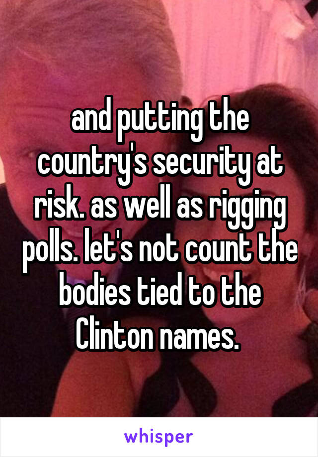 and putting the country's security at risk. as well as rigging polls. let's not count the bodies tied to the Clinton names. 