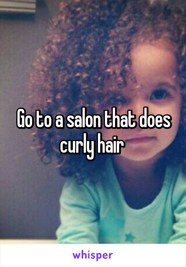 Go to a salon that does curly hair 