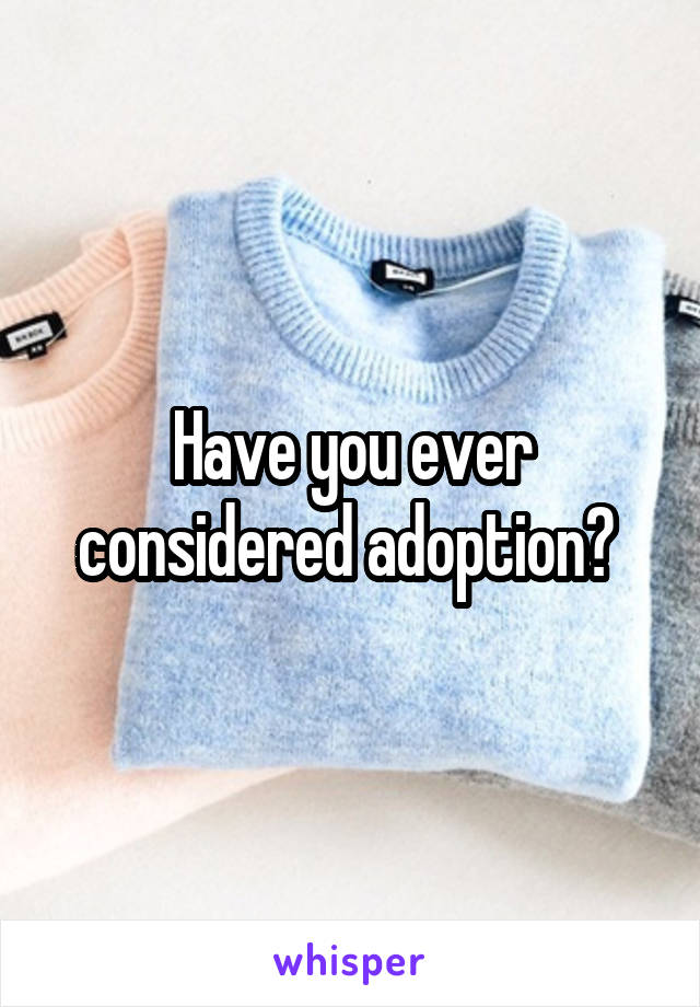 Have you ever considered adoption? 