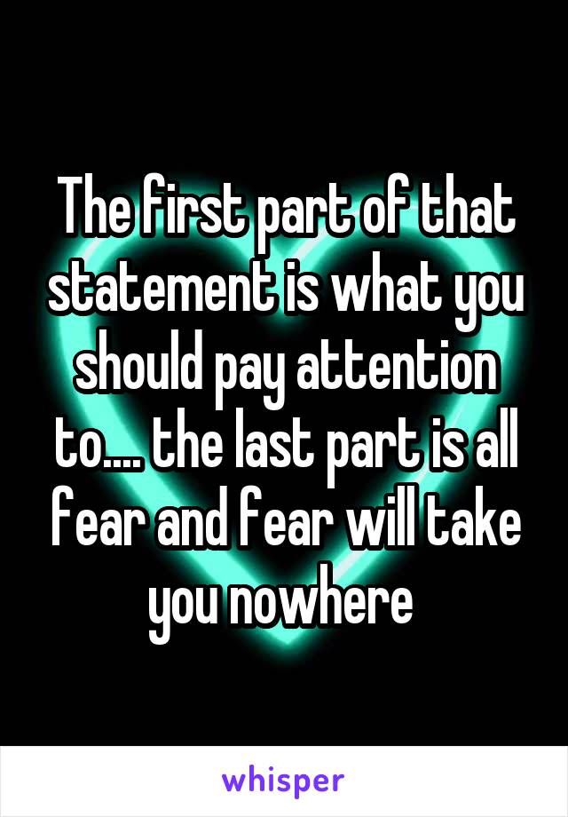 The first part of that statement is what you should pay attention to.... the last part is all fear and fear will take you nowhere 