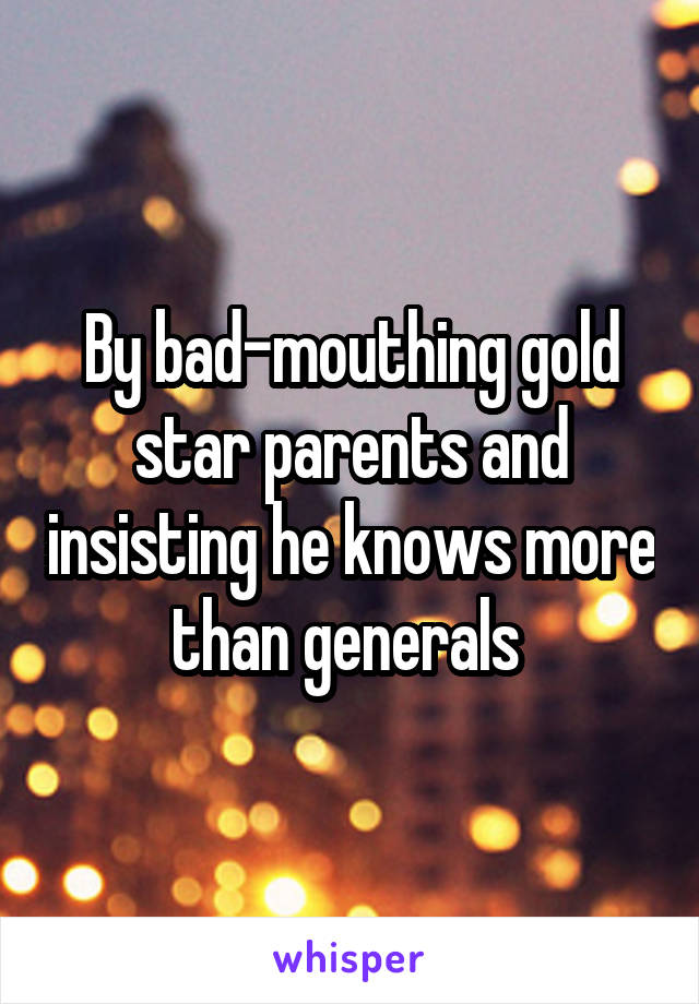 By bad-mouthing gold star parents and insisting he knows more than generals 