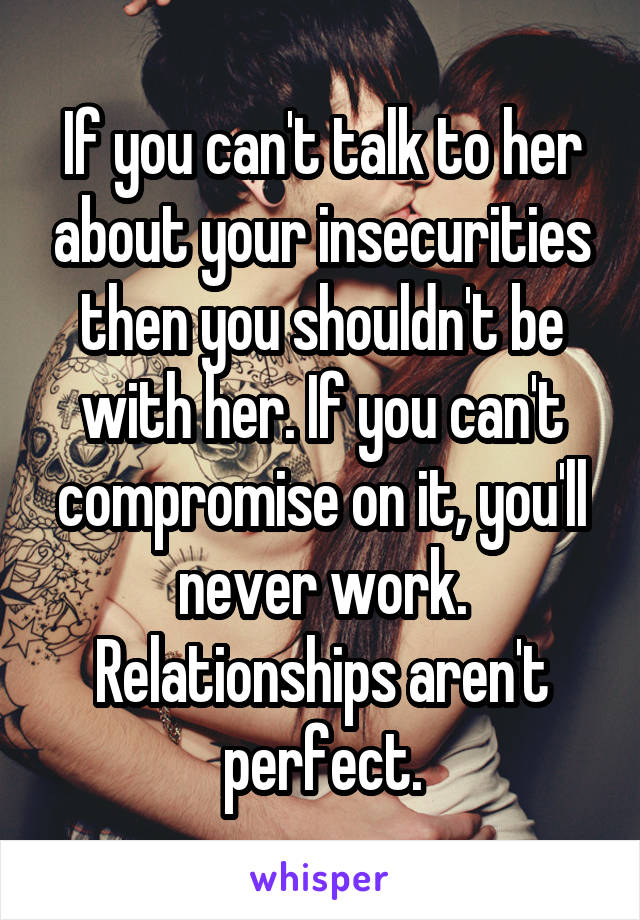 If you can't talk to her about your insecurities then you shouldn't be with her. If you can't compromise on it, you'll never work. Relationships aren't perfect.