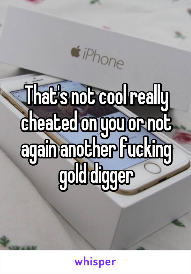That's not cool really cheated on you or not again another fucking gold digger