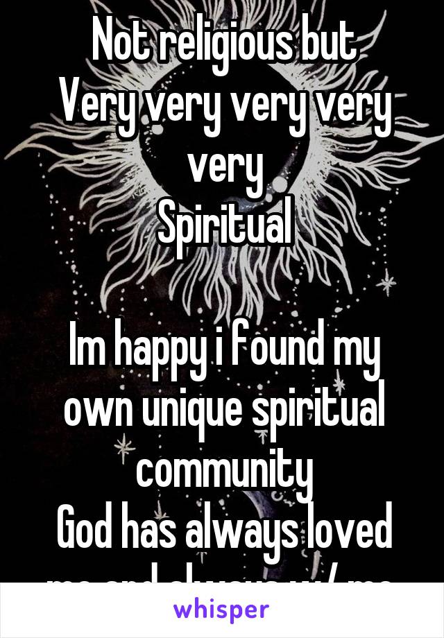 Not religious but
Very very very very very
Spiritual

Im happy i found my own unique spiritual community
God has always loved me and always w/ me.