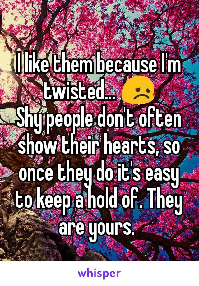 I like them because I'm twisted... 😞
Shy people don't often show their hearts, so once they do it's easy to keep a hold of. They are yours. 