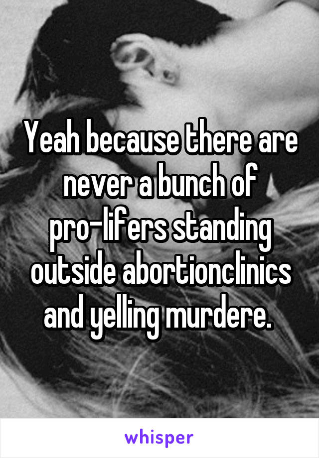 Yeah because there are never a bunch of pro-lifers standing outside abortionclinics and yelling murdere. 