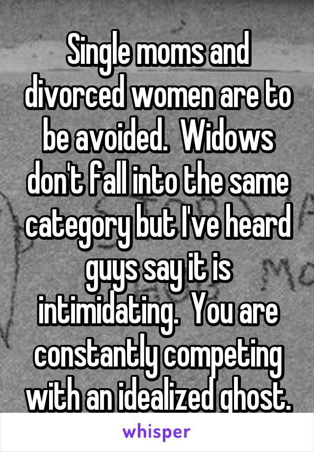 Single moms and divorced women are to be avoided.  Widows don't fall into the same category but I've heard guys say it is intimidating.  You are constantly competing with an idealized ghost.