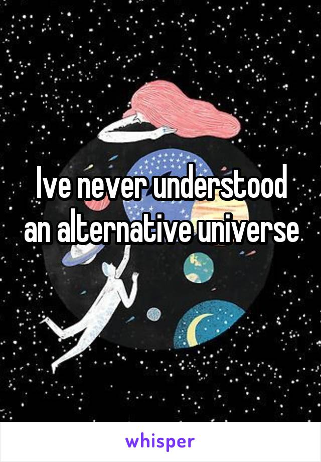 Ive never understood an alternative universe 
