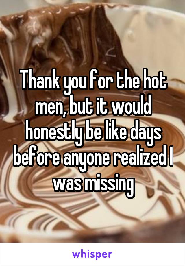 Thank you for the hot men, but it would honestly be like days before anyone realized I was missing