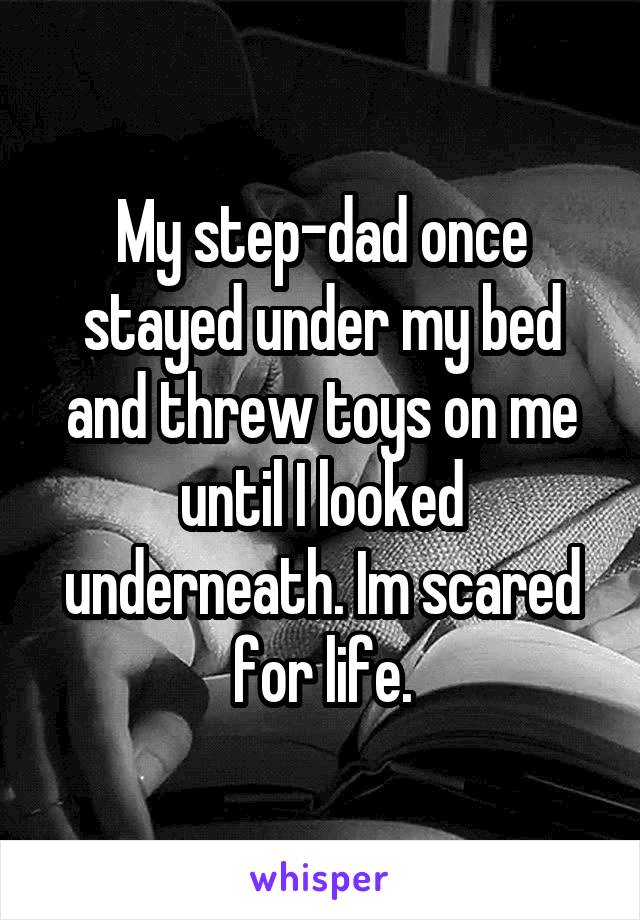 My step-dad once stayed under my bed and threw toys on me until I looked underneath. Im scared for life.